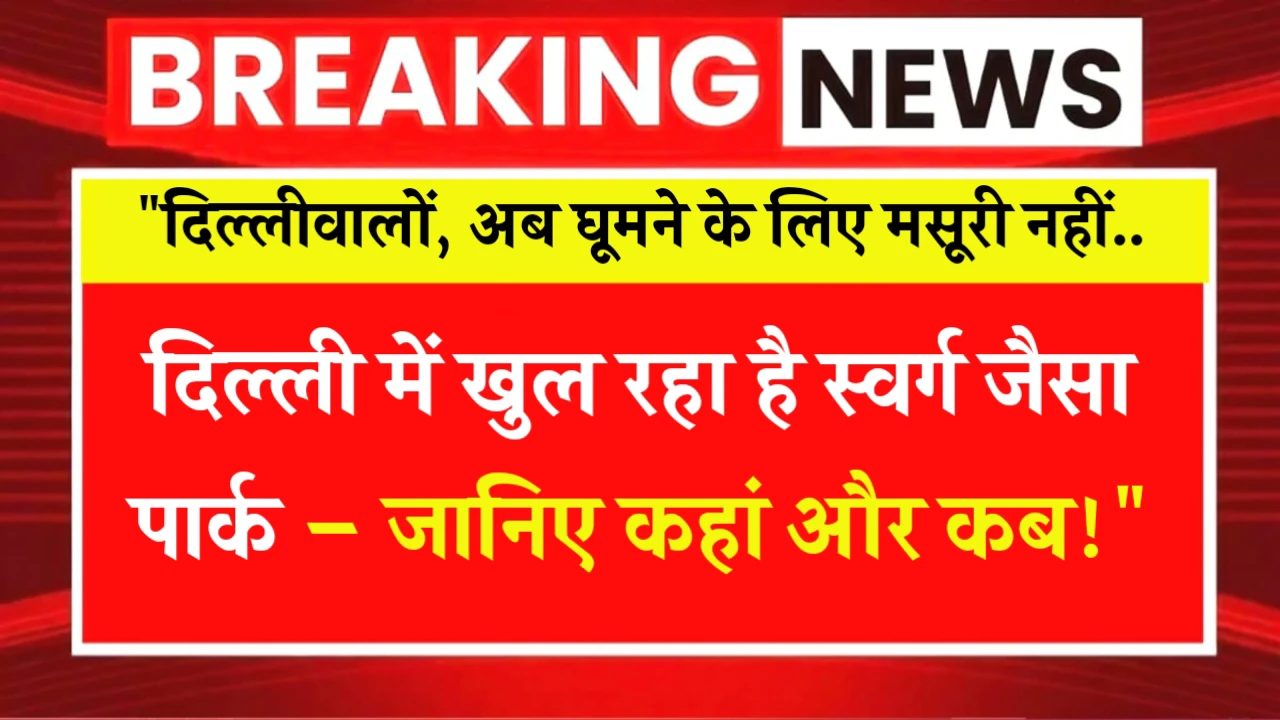दिल्लीवालों, अब घूमने के लिए मसूरी नहीं..दिल्ली में खुल रहा है स्वर्ग जैसा पार्क – जानिए कहां और कब!”