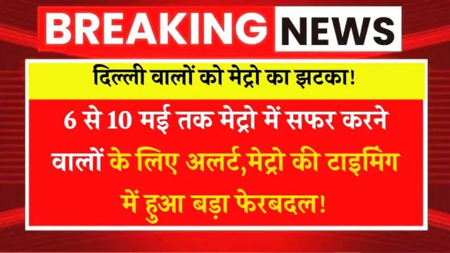 6 से 10 मई तक मेट्रो में सफर करने वालों के लिए अलर्ट,मेट्रो की टाइमिंग में हुआ बड़ा फेरबदल!